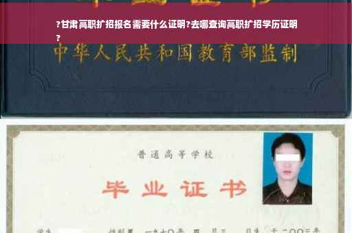 ?甘肃高职扩招报名需要什么证明?去哪查询高职扩招学历证明
?