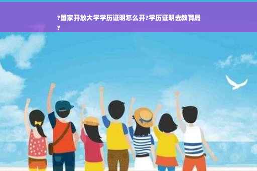 ?国家开放大学学历证明怎么开?学历证明去教育局
?