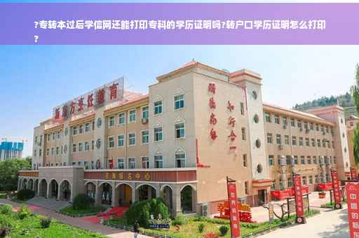 ?专转本过后学信网还能打印专科的学历证明吗?转户口学历证明怎么打印
?