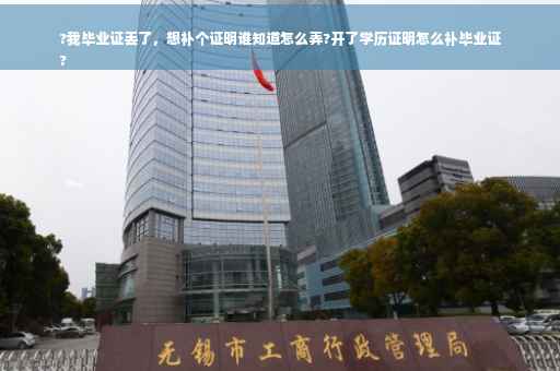 ?我毕业证丢了，想补个证明谁知道怎么弄?开了学历证明怎么补毕业证
?