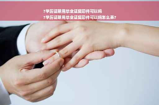 ?学历证明用毕业证复印件可以吗
?学历证明用毕业证复印件可以吗怎么弄?
