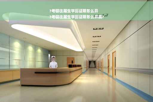 ?考研往届生学历证明怎么开
?考研往届生学历证明怎么开具?