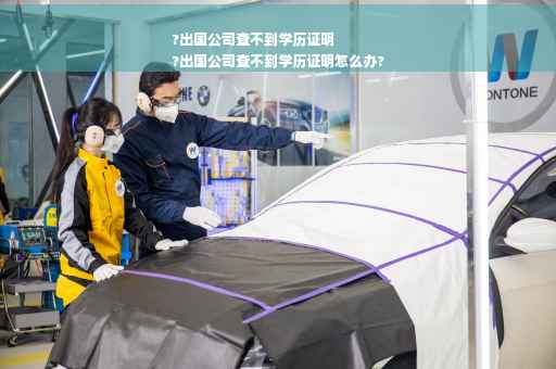 ?出国公司查不到学历证明
?出国公司查不到学历证明怎么办?