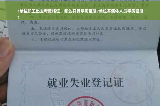 ?单位职工出去考资格证，怎么开具学历证明?单位开集体人员学历证明
?