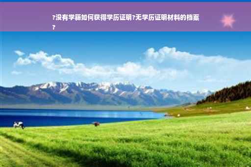 ?没有学籍如何获得学历证明?无学历证明材料的档案
?