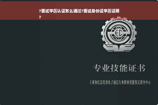 ?面试学历认证怎么通过?面试身份证学历证明
?
