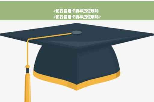 ?招行信用卡要学历证明吗
?招行信用卡要学历证明吗?