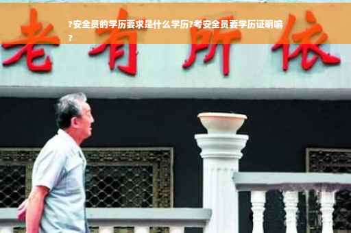 ?安全员的学历要求是什么学历?考安全员要学历证明嘛
?