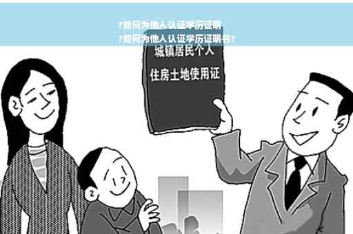 ?如何为他人认证学历证明
?如何为他人认证学历证明书?