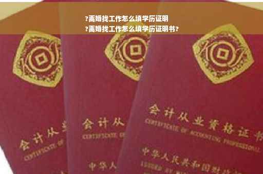?离婚找工作怎么填学历证明
?离婚找工作怎么填学历证明书?