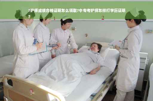 ?护师成绩合格证明怎么领取?中专考护师怎样打学历证明
?