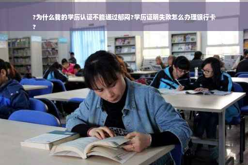 ?为什么我的学历认证不能通过郁闷?学历证明失败怎么办理银行卡
?