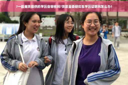 ?一般商贷提供的学历会审核吗?贷款需要研究生学历证明吗怎么办?