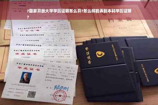 ?国家开放大学学历证明怎么开?怎么样能弄到本科学历证明
?