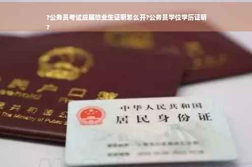 ?公务员考试应届毕业生证明怎么开?公务员学位学历证明
?