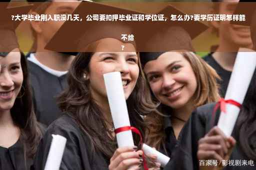 ?大学毕业刚入职没几天，公司要扣押毕业证和学位证，怎么办?要学历证明怎样能不给
?