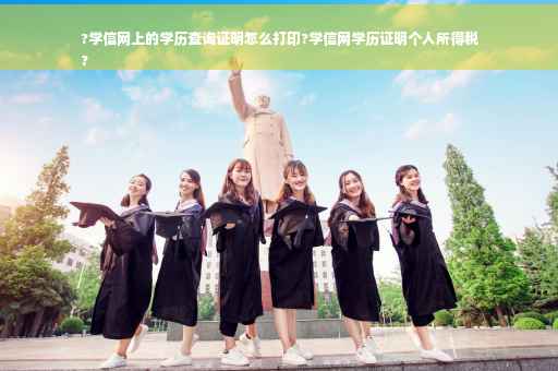 ?学信网上的学历查询证明怎么打印?学信网学历证明个人所得税
?