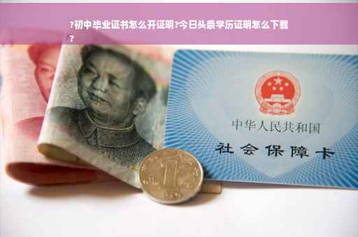 ?初中毕业证书怎么开证明?今日头条学历证明怎么下载
?