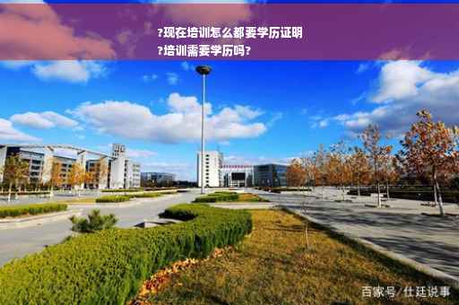 ?现在培训怎么都要学历证明
?培训需要学历吗?
