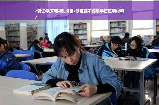 ?领证学历可以乱填嘛?领证要不要填学历证明材料
?