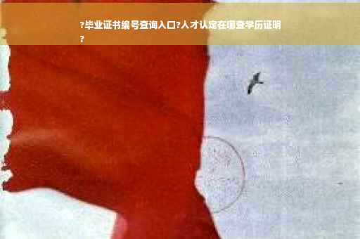 ?毕业证书编号查询入口?人才认定在哪查学历证明
?