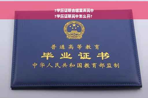?学历证明去哪里弄高中
?学历证明高中怎么开?