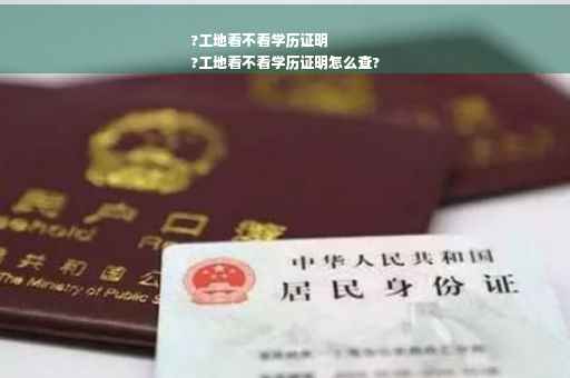 ?工地看不看学历证明
?工地看不看学历证明怎么查?
