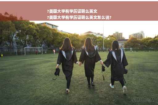 ?美国大学有学历证明么英文
?美国大学有学历证明么英文怎么说?