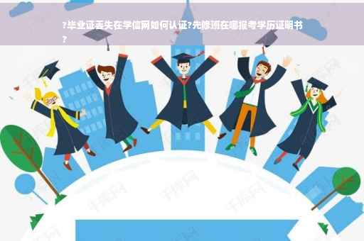 ?毕业证丢失在学信网如何认证?先修班在哪报考学历证明书
?