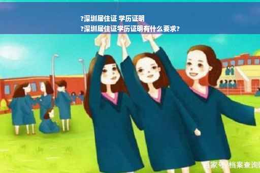 ?深圳居住证 学历证明
?深圳居住证学历证明有什么要求?