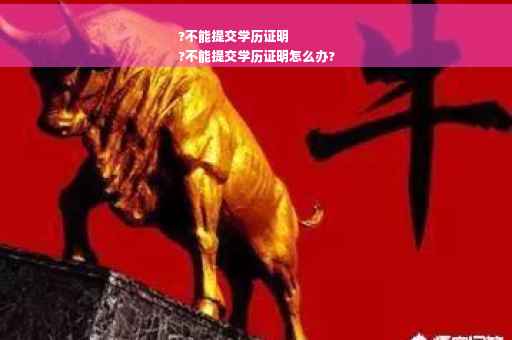 ?不能提交学历证明
?不能提交学历证明怎么办?