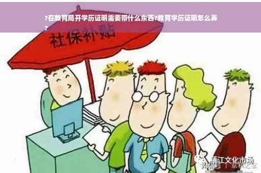 ?在教育局开学历证明需要带什么东西?教育学历证明怎么弄
?