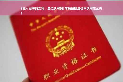 ?成人高考的文凭，单位认可吗?学历证明单位不认可怎么办
?