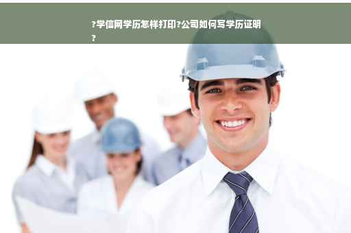 ?学信网学历怎样打印?公司如何写学历证明
?