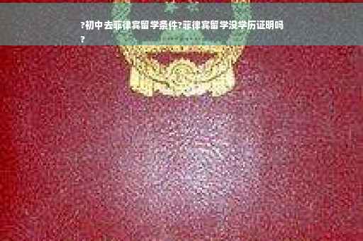 ?初中去菲律宾留学条件?菲律宾留学没学历证明吗
?