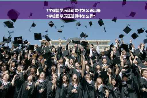 ?学信网学历证明文件怎么弄出来
?学信网学历证明原件怎么弄?