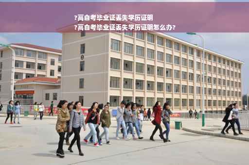 ?高自考毕业证丢失学历证明
?高自考毕业证丢失学历证明怎么办?