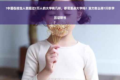 ?中国在校生人数超过7万人的大学有几所，都是重点大学吗？实力怎么样?川农学历证明书
?