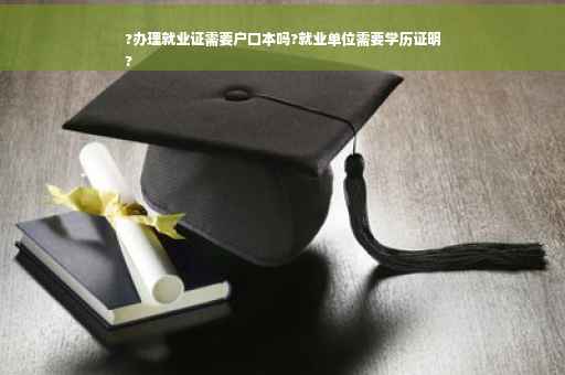 ?办理就业证需要户口本吗?就业单位需要学历证明
?