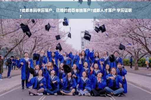 ?成都本科学历落户，已婚的能否单独落户?成都人才落户 学历证明
?