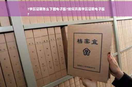 ?学历证明怎么下载电子版?如何开具学历证明电子版
?