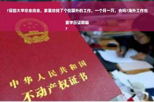 ?目前大学毕业待业，家里给找了个在国外的工作，一个月一万，去吗?海外工作也要学历证明嘛
?