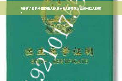 ?提供了资料不去办理入职没事吧?没有学历证明可以入职嘛
?