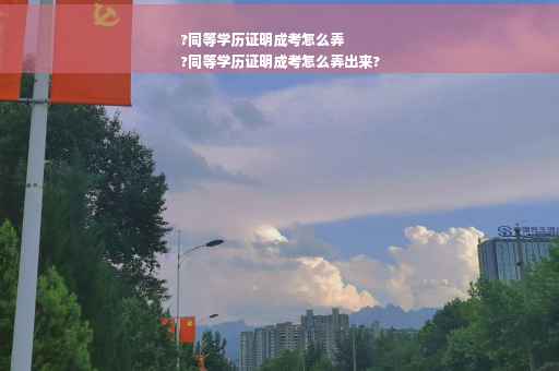 ?同等学历证明成考怎么弄
?同等学历证明成考怎么弄出来?