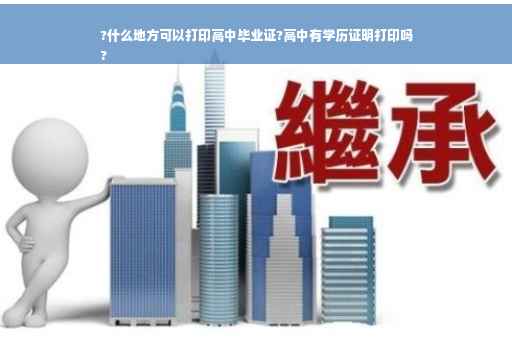 ?什么地方可以打印高中毕业证?高中有学历证明打印吗
?