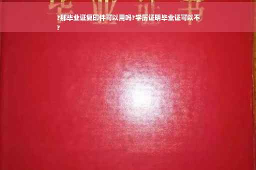 ?那毕业证复印件可以用吗?学历证明毕业证可以不
?