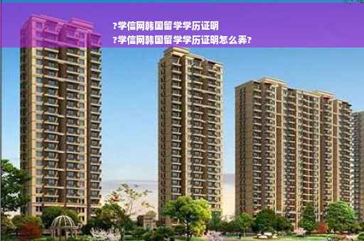 ?学信网韩国留学学历证明
?学信网韩国留学学历证明怎么弄?