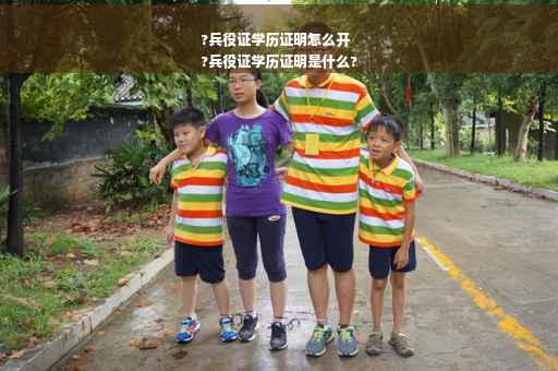?兵役证学历证明怎么开
?兵役证学历证明是什么?