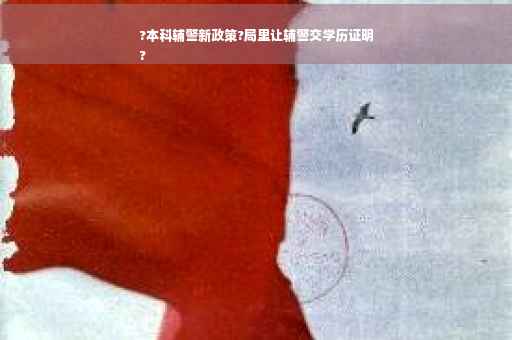 ?本科辅警新政策?局里让辅警交学历证明
?