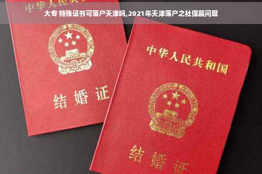 大专 特殊证书可落户天津吗,2021年天津落户之社保篇问题